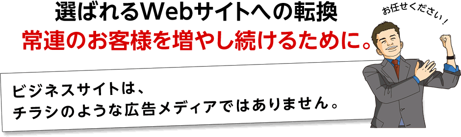 選ばれるWebサイトへの転換。常連のお客様を増やし続けるために。 ビジネスサイトは、チラシのような広告メディアではありません。